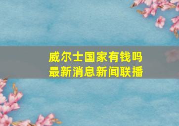 威尔士国家有钱吗最新消息新闻联播