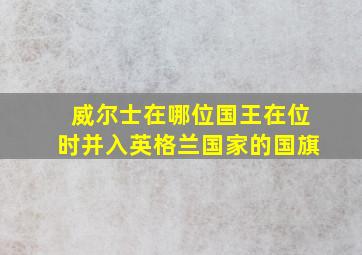 威尔士在哪位国王在位时并入英格兰国家的国旗