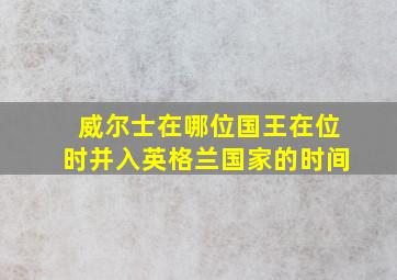 威尔士在哪位国王在位时并入英格兰国家的时间