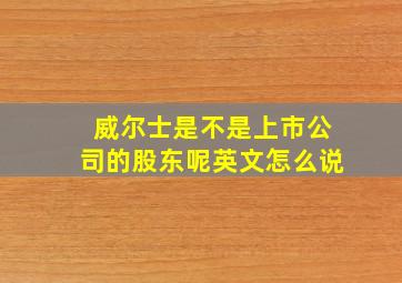 威尔士是不是上市公司的股东呢英文怎么说