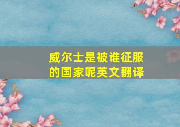 威尔士是被谁征服的国家呢英文翻译