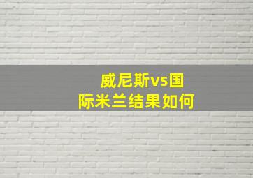 威尼斯vs国际米兰结果如何