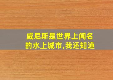 威尼斯是世界上闻名的水上城市,我还知道