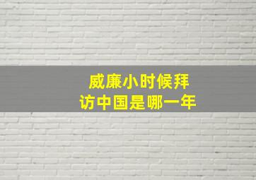 威廉小时候拜访中国是哪一年