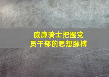 威廉骑士把握党员干部的思想脉搏