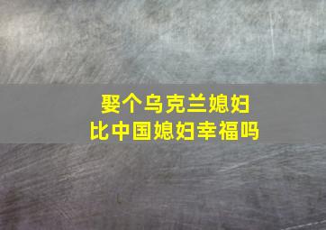 娶个乌克兰媳妇比中国媳妇幸福吗