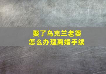 娶了乌克兰老婆怎么办理离婚手续