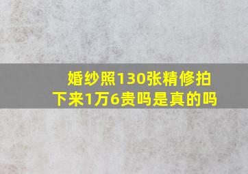 婚纱照130张精修拍下来1万6贵吗是真的吗