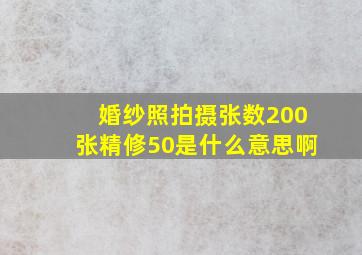 婚纱照拍摄张数200张精修50是什么意思啊