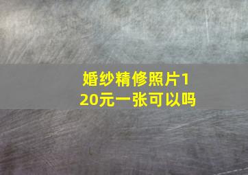 婚纱精修照片120元一张可以吗