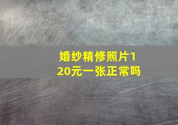 婚纱精修照片120元一张正常吗