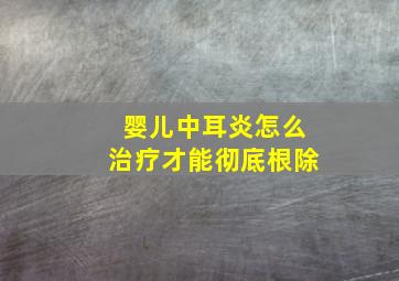 婴儿中耳炎怎么治疗才能彻底根除