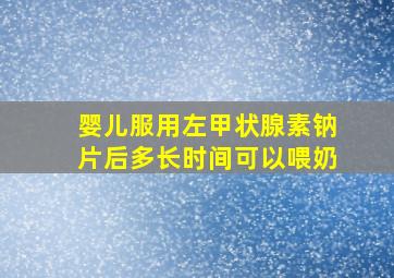 婴儿服用左甲状腺素钠片后多长时间可以喂奶