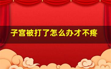 子宫被打了怎么办才不疼