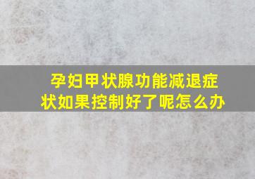 孕妇甲状腺功能减退症状如果控制好了呢怎么办