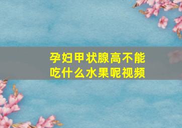 孕妇甲状腺高不能吃什么水果呢视频