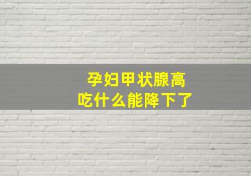 孕妇甲状腺高吃什么能降下了