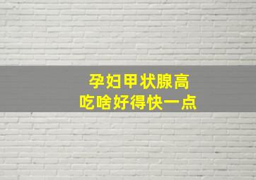 孕妇甲状腺高吃啥好得快一点