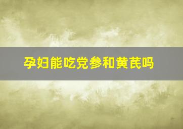 孕妇能吃党参和黄芪吗