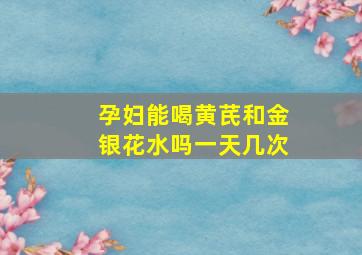 孕妇能喝黄芪和金银花水吗一天几次