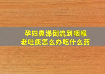 孕妇鼻涕倒流到咽喉老吐痰怎么办吃什么药