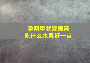 孕期甲状腺偏高吃什么水果好一点