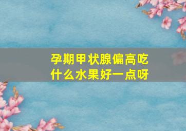 孕期甲状腺偏高吃什么水果好一点呀