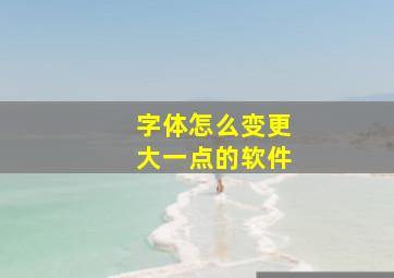 字体怎么变更大一点的软件