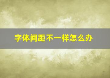 字体间距不一样怎么办