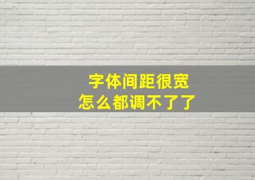 字体间距很宽怎么都调不了了