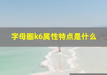 字母圈k6属性特点是什么