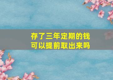 存了三年定期的钱可以提前取出来吗