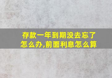 存款一年到期没去忘了怎么办,前面利息怎么算