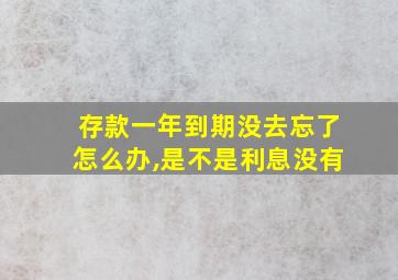 存款一年到期没去忘了怎么办,是不是利息没有