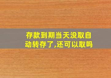 存款到期当天没取自动转存了,还可以取吗