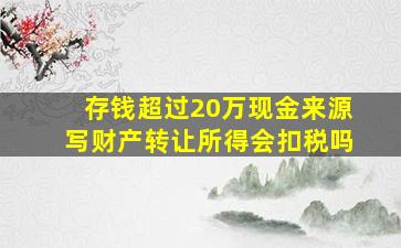 存钱超过20万现金来源写财产转让所得会扣税吗