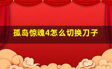 孤岛惊魂4怎么切换刀子