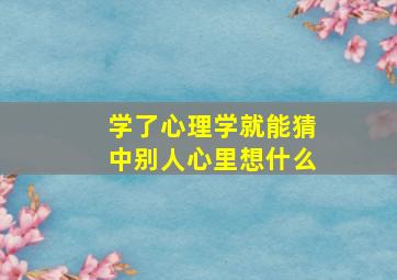 学了心理学就能猜中别人心里想什么