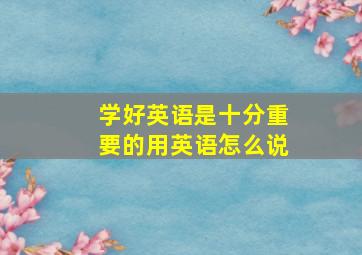 学好英语是十分重要的用英语怎么说