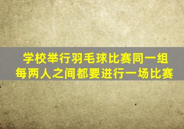 学校举行羽毛球比赛同一组每两人之间都要进行一场比赛