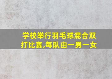 学校举行羽毛球混合双打比赛,每队由一男一女