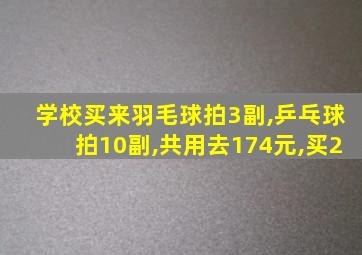 学校买来羽毛球拍3副,乒乓球拍10副,共用去174元,买2