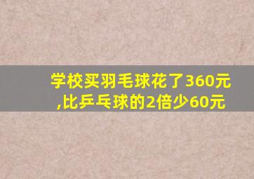 学校买羽毛球花了360元,比乒乓球的2倍少60元