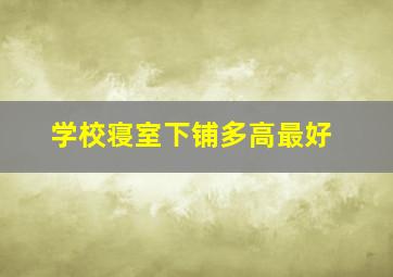 学校寝室下铺多高最好