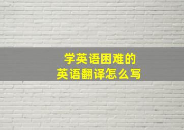 学英语困难的英语翻译怎么写