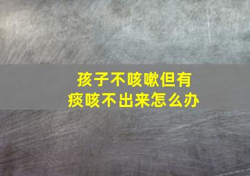 孩子不咳嗽但有痰咳不出来怎么办