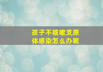 孩子不咳嗽支原体感染怎么办呢