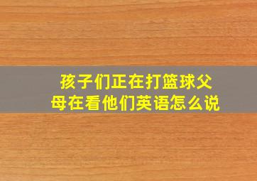 孩子们正在打篮球父母在看他们英语怎么说