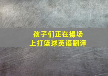 孩子们正在操场上打篮球英语翻译