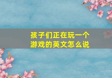 孩子们正在玩一个游戏的英文怎么说